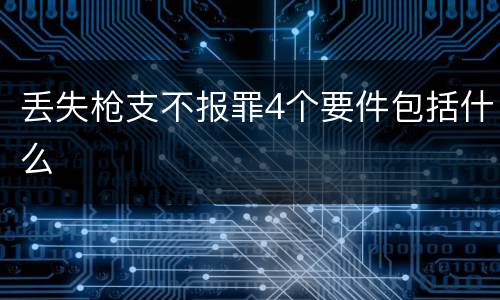 丢失枪支不报罪4个要件包括什么
