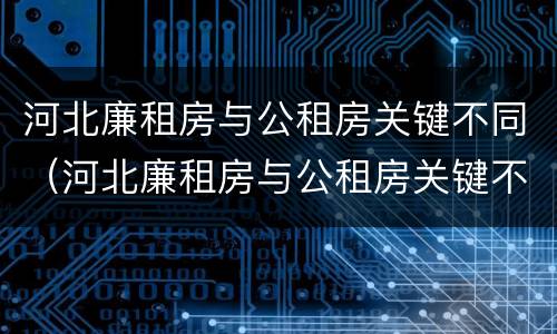 河北廉租房与公租房关键不同（河北廉租房与公租房关键不同之处）