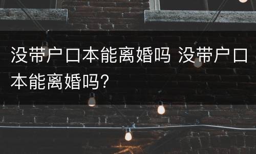 没带户口本能离婚吗 没带户口本能离婚吗?