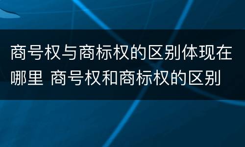 商号权与商标权的区别体现在哪里 商号权和商标权的区别