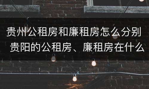 贵州公租房和廉租房怎么分别 贵阳的公租房、廉租房在什么地方?