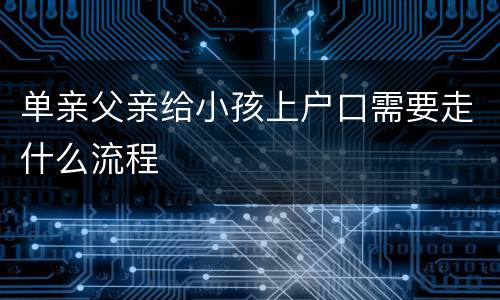 单亲父亲给小孩上户口需要走什么流程
