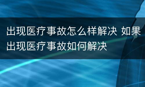 出现医疗事故怎么样解决 如果出现医疗事故如何解决