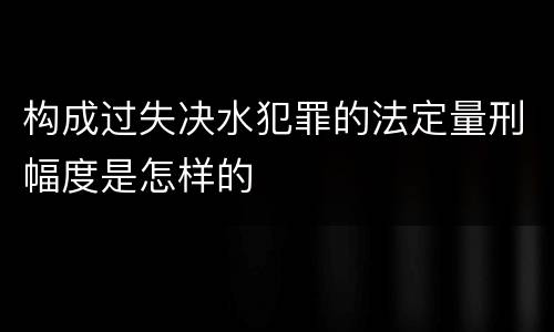 构成过失决水犯罪的法定量刑幅度是怎样的