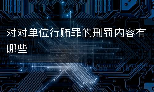 对对单位行贿罪的刑罚内容有哪些