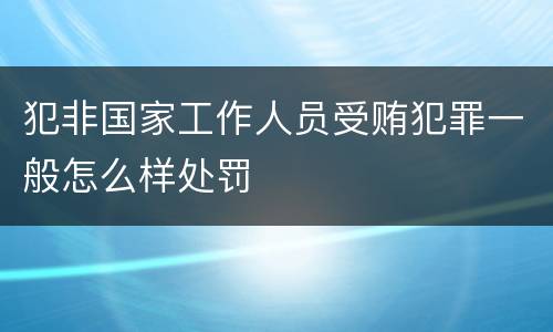 犯非国家工作人员受贿犯罪一般怎么样处罚