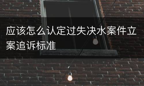 应该怎么认定过失决水案件立案追诉标准