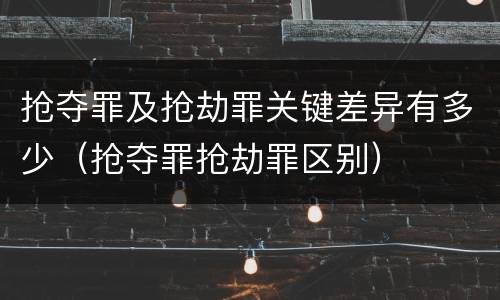 抢夺罪及抢劫罪关键差异有多少（抢夺罪抢劫罪区别）