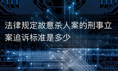 法律规定故意杀人案的刑事立案追诉标准是多少