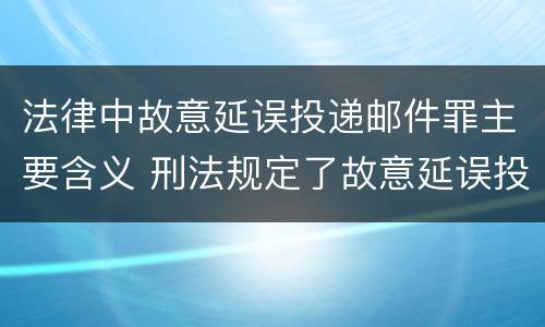 法律中故意延误投递邮件罪主要含义 刑法规定了故意延误投递邮件罪