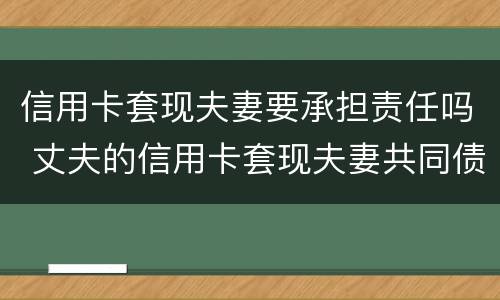 信用卡套现夫妻要承担责任吗 丈夫的信用卡套现夫妻共同债务吗