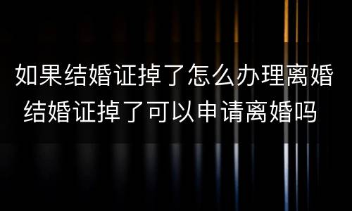 如果结婚证掉了怎么办理离婚 结婚证掉了可以申请离婚吗