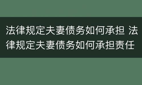 法律规定夫妻债务如何承担 法律规定夫妻债务如何承担责任