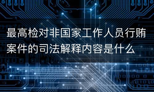 最高检对非国家工作人员行贿案件的司法解释内容是什么