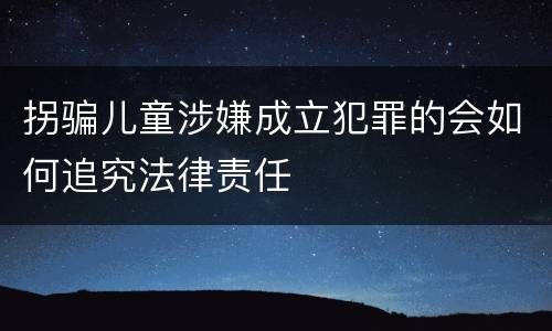拐骗儿童涉嫌成立犯罪的会如何追究法律责任