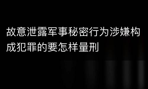 故意泄露军事秘密行为涉嫌构成犯罪的要怎样量刑