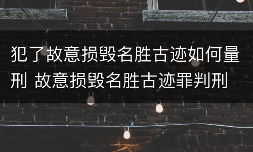 犯了故意损毁名胜古迹如何量刑 故意损毁名胜古迹罪判刑