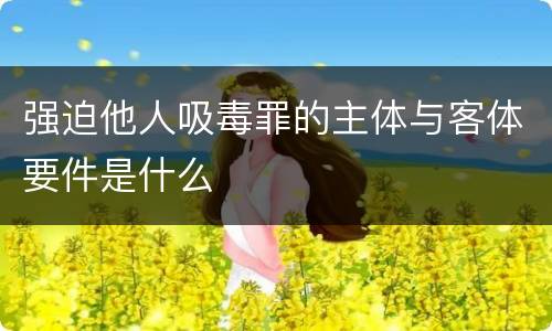 强迫他人吸毒罪的主体与客体要件是什么
