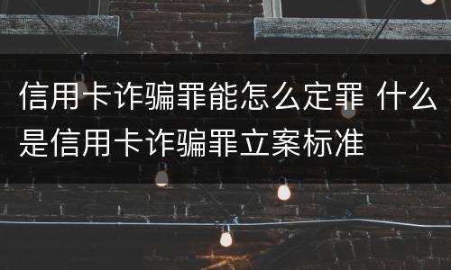 信用卡诈骗罪能怎么定罪 什么是信用卡诈骗罪立案标准