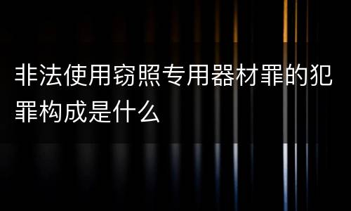 非法使用窃照专用器材罪的犯罪构成是什么