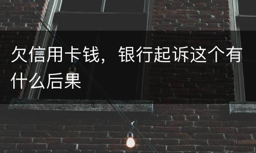 欠信用卡钱，银行起诉这个有什么后果