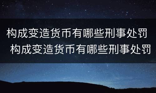 构成变造货币有哪些刑事处罚 构成变造货币有哪些刑事处罚案例