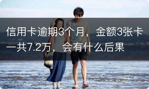 信用卡逾期3个月，金额3张卡一共7.2万，会有什么后果