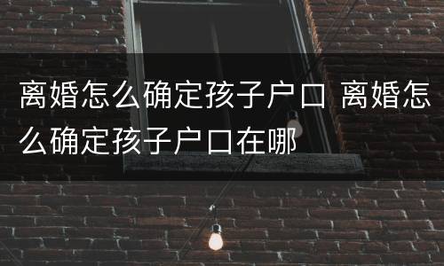 离婚怎么确定孩子户口 离婚怎么确定孩子户口在哪