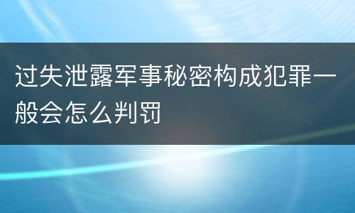 过失泄露军事秘密构成犯罪一般会怎么判罚