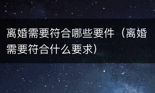 离婚需要符合哪些要件（离婚需要符合什么要求）