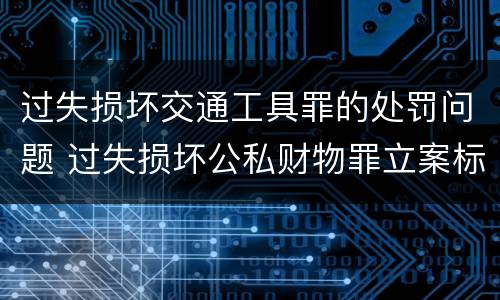 过失损坏交通工具罪的处罚问题 过失损坏公私财物罪立案标准