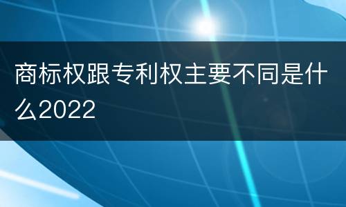 商标权跟专利权主要不同是什么2022
