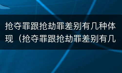 抢夺罪跟抢劫罪差别有几种体现（抢夺罪跟抢劫罪差别有几种体现法律）