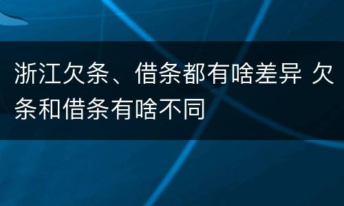 浙江欠条、借条都有啥差异 欠条和借条有啥不同
