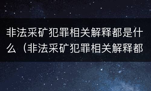 非法采矿犯罪相关解释都是什么（非法采矿犯罪相关解释都是什么罪名）