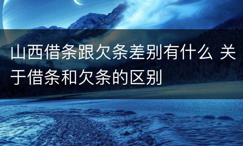 山西借条跟欠条差别有什么 关于借条和欠条的区别