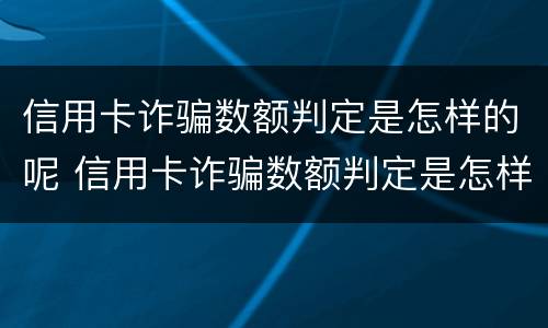 信用卡诈骗数额判定是怎样的呢 信用卡诈骗数额判定是怎样的呢