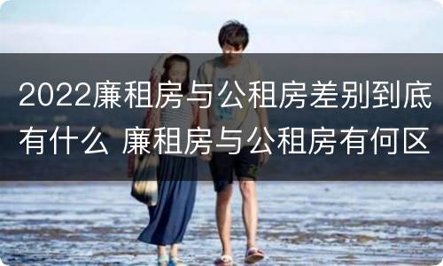 2022廉租房与公租房差别到底有什么 廉租房与公租房有何区别