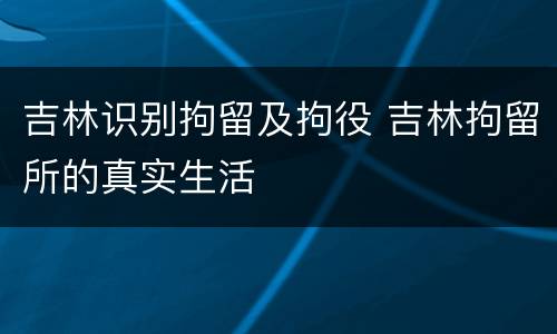 吉林识别拘留及拘役 吉林拘留所的真实生活