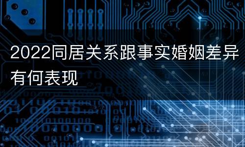 2022同居关系跟事实婚姻差异有何表现