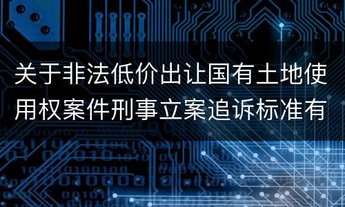 关于非法低价出让国有土地使用权案件刑事立案追诉标准有什么规定