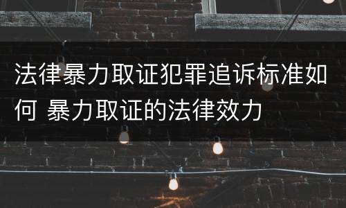 法律暴力取证犯罪追诉标准如何 暴力取证的法律效力
