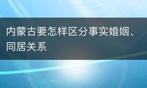 内蒙古要怎样区分事实婚姻、同居关系