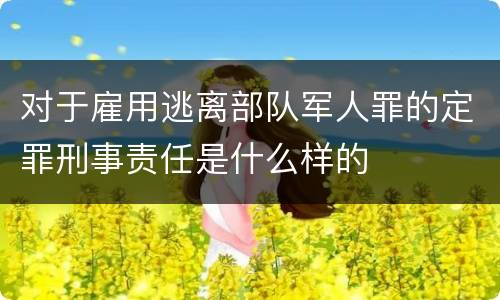 对于雇用逃离部队军人罪的定罪刑事责任是什么样的