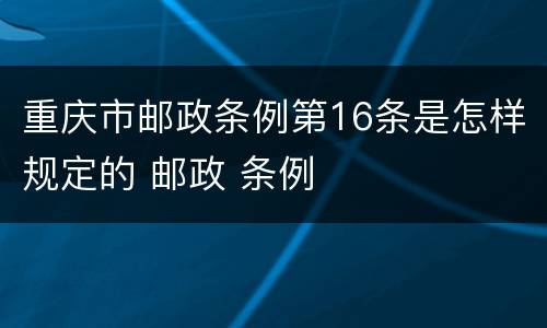 重庆市邮政条例第16条是怎样规定的 邮政 条例
