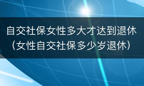 自交社保女性多大才达到退休（女性自交社保多少岁退休）