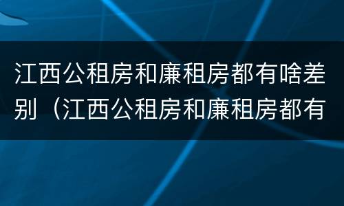 江西公租房和廉租房都有啥差别（江西公租房和廉租房都有啥差别吗）