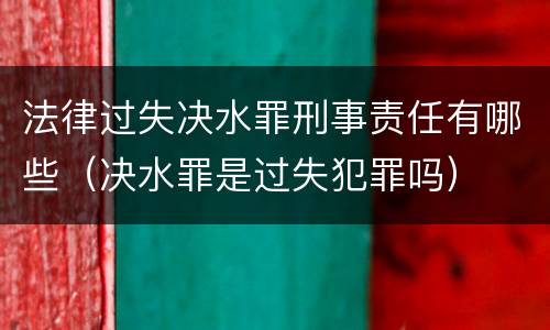法律过失决水罪刑事责任有哪些（决水罪是过失犯罪吗）