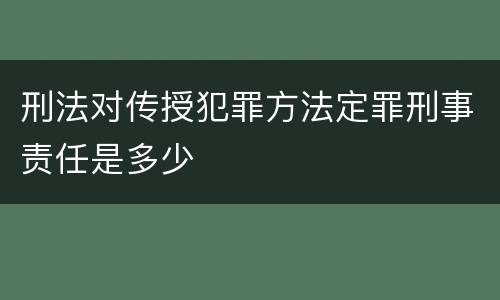 刑法对传授犯罪方法定罪刑事责任是多少