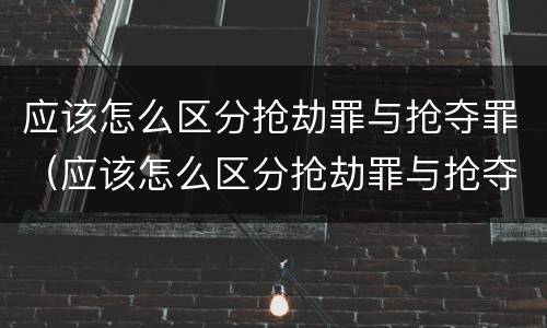 应该怎么区分抢劫罪与抢夺罪（应该怎么区分抢劫罪与抢夺罪的区别）